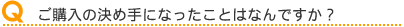 ご購入の決め手になったことはなんですか?