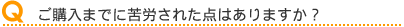 ご購入までに苦労された点はありますか?