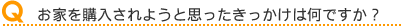 お家を購入されようと思ったきっかけは何ですか?